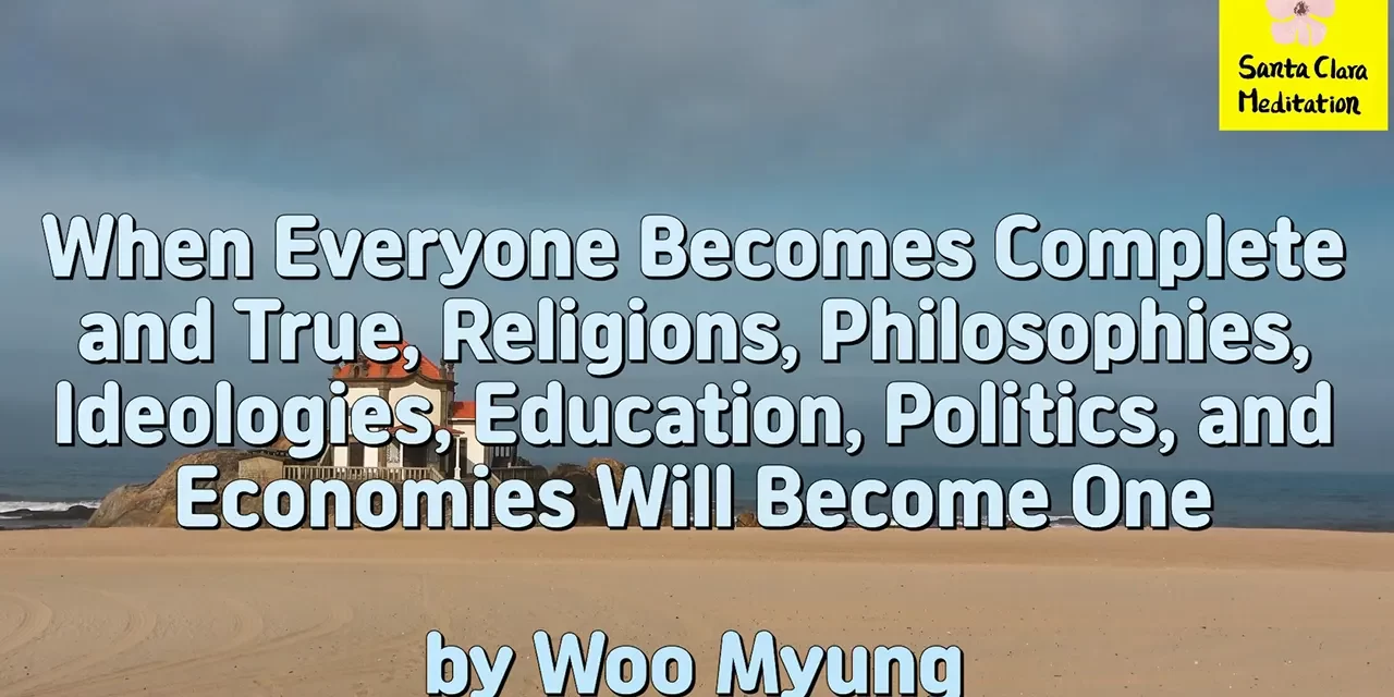 Master Woo Myung – Meditation Message – When Everyone Becomes Complete and True, Religions, Philosophies, Ideologies, Education, Politics, and Economies Will Become One