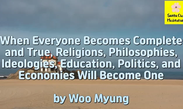 Master Woo Myung – Meditation Message – When Everyone Becomes Complete and True, Religions, Philosophies, Ideologies, Education, Politics, and Economies Will Become One