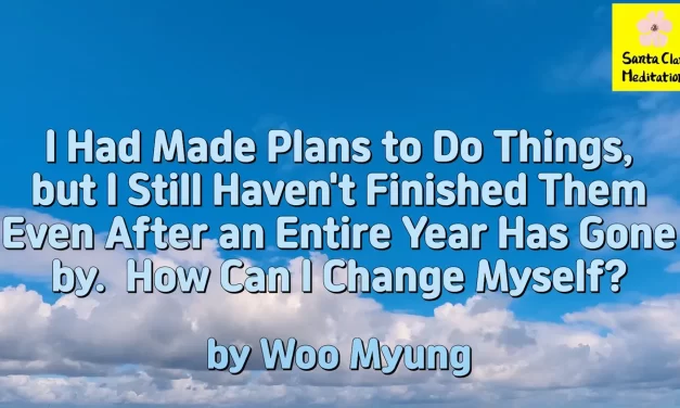 Master Woo Myung – Personal Development Tips – I Had Made Plans to Do Things, but I Still Haven’t Finished Them Even After an Entire Year Has Gone by. How Can I Change Myself?