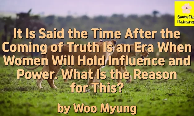 Master Woo Myung – Truth’s Answer – It Is Said the Time After the Coming of Truth Is an Era When Women Will Hold Influence and Power. What Is the Reason for This?